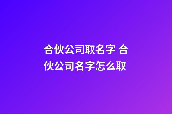 合伙公司取名字 合伙公司名字怎么取-第1張-公司起名-玄機派